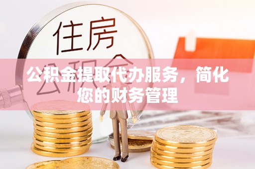 鄢陵公积金提取代办服务，简化您的财务管理